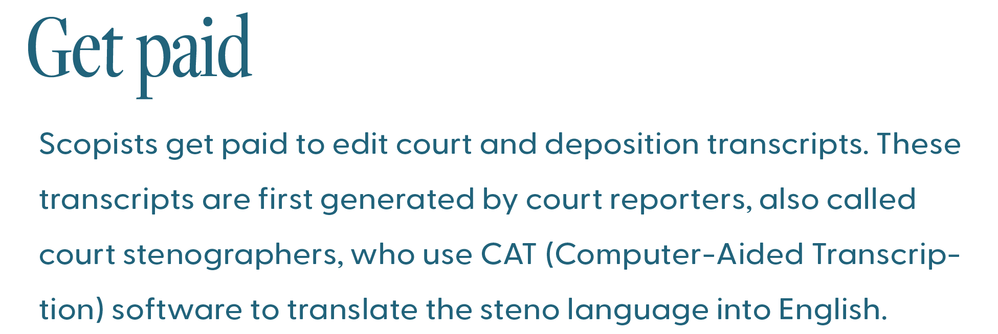get paid ScopeSchool Text describing how scopists are paid to edit court and deposition transcripts created by court reporters using CAT software to translate steno language into English.