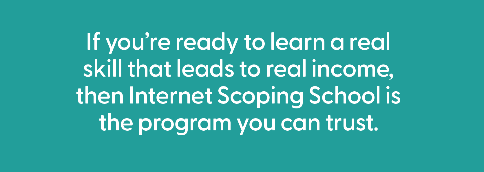 Asset 148@3x ScopeSchool White text on teal background reads: "If you’re ready to learn a real skill that leads to real income, then Internet Scoping School is the program you can trust.